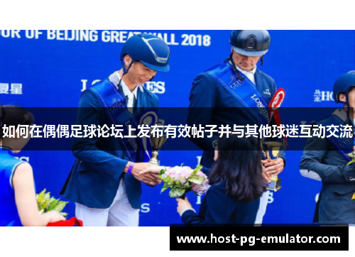 如何在偶偶足球论坛上发布有效帖子并与其他球迷互动交流 如何在偶偶足球论坛上发布有效帖子并与其他球迷互动交流