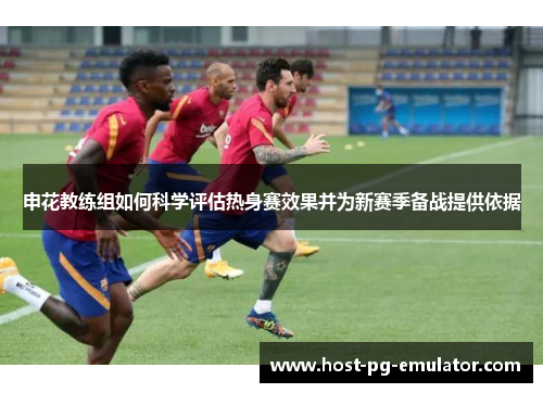 申花教练组如何科学评估热身赛效果并为新赛季备战提供依据 申花教练组如何科学评估热身赛效果并为新赛季备战提供依据