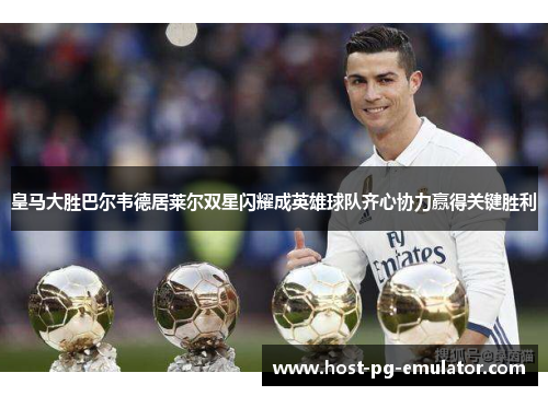 皇马大胜巴尔韦德居莱尔双星闪耀成英雄球队齐心协力赢得关键胜利 皇马大胜巴尔韦德居莱尔双星闪耀成英雄球队齐心协力赢得关键胜利