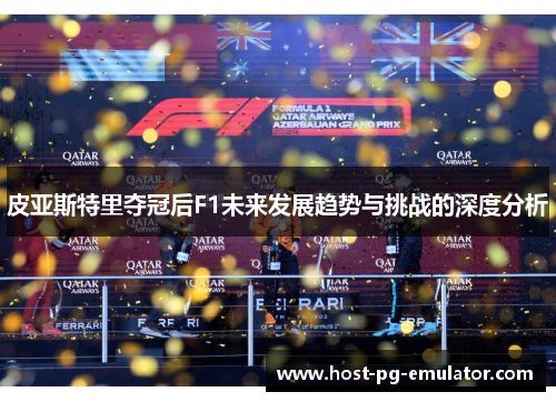 皮亚斯特里夺冠后F1未来发展趋势与挑战的深度分析 皮亚斯特里夺冠后F1未来发展趋势与挑战的深度分析