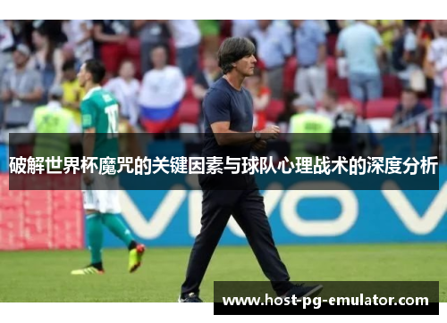破解世界杯魔咒的关键因素与球队心理战术的深度分析 破解世界杯魔咒的关键因素与球队心理战术的深度分析