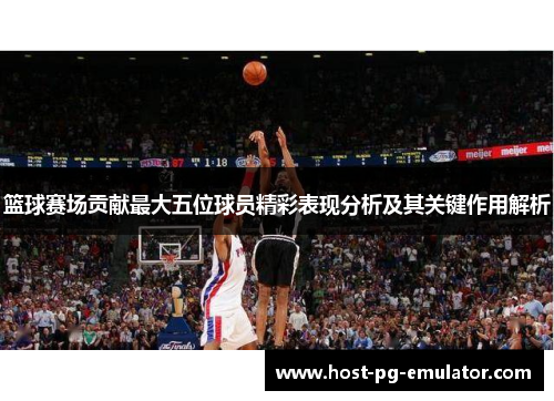 篮球赛场贡献最大五位球员精彩表现分析及其关键作用解析 篮球赛场贡献最大五位球员精彩表现分析及其关键作用解析