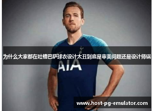 为什么大家都在吐槽巴萨球衣设计太丑到底是审美问题还是设计师锅 为什么大家都在吐槽巴萨球衣设计太丑到底是审美问题还是设计师锅