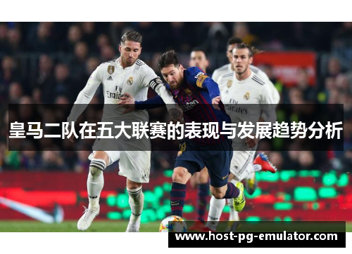 皇马二队在五大联赛的表现与发展趋势分析 皇马二队在五大联赛的表现与发展趋势分析