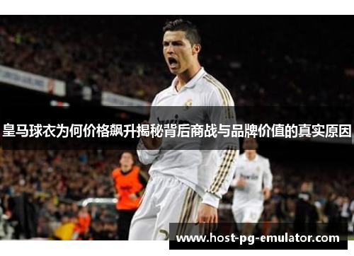 皇马球衣为何价格飙升揭秘背后商战与品牌价值的真实原因 皇马球衣为何价格飙升揭秘背后商战与品牌价值的真实原因