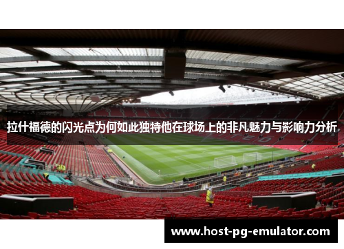 拉什福德的闪光点为何如此独特他在球场上的非凡魅力与影响力分析 拉什福德的闪光点为何如此独特他在球场上的非凡魅力与影响力分析