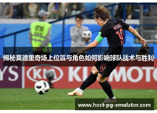 揭秘莫德里奇场上位置与角色如何影响球队战术与胜利 揭秘莫德里奇场上位置与角色如何影响球队战术与胜利