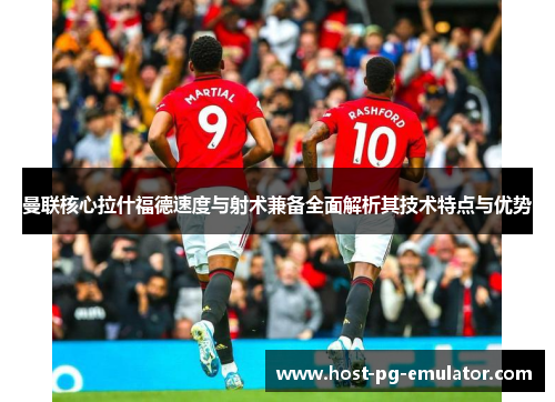 曼联核心拉什福德速度与射术兼备全面解析其技术特点与优势 曼联核心拉什福德速度与射术兼备全面解析其技术特点与优势