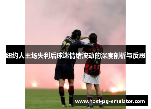 纽约人主场失利后球迷情绪波动的深度剖析与反思 纽约人主场失利后球迷情绪波动的深度剖析与反思