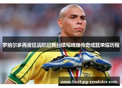 罗纳尔多再度征战欧冠舞台续写辉煌传奇成就荣耀历程 罗纳尔多再度征战欧冠舞台续写辉煌传奇成就荣耀历程