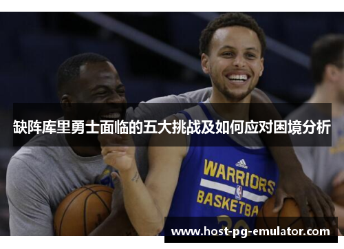 缺阵库里勇士面临的五大挑战及如何应对困境分析 缺阵库里勇士面临的五大挑战及如何应对困境分析