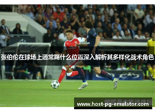 张伯伦在球场上通常踢什么位置深入解析其多样化战术角色 张伯伦在球场上通常踢什么位置深入解析其多样化战术角色