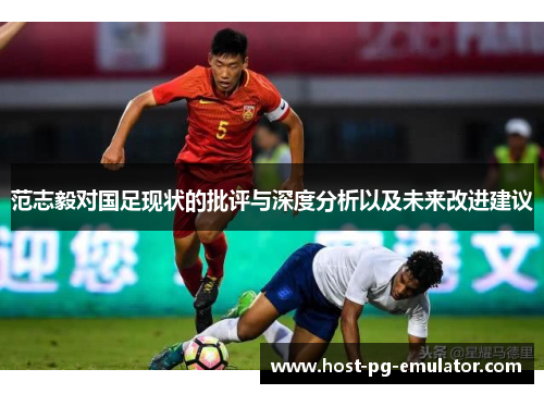 范志毅对国足现状的批评与深度分析以及未来改进建议 范志毅对国足现状的批评与深度分析以及未来改进建议