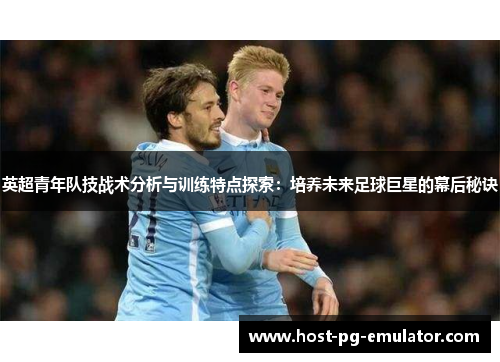 英超青年队技战术分析与训练特点探索：培养未来足球巨星的幕后秘诀