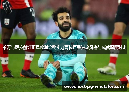 莱万与萨拉赫谁更具欧洲金靴实力两位巨星进攻风格与成就深度对比 莱万与萨拉赫谁更具欧洲金靴实力两位巨星进攻风格与成就深度对比