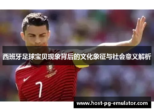 西班牙足球宝贝现象背后的文化象征与社会意义解析 西班牙足球宝贝现象背后的文化象征与社会意义解析