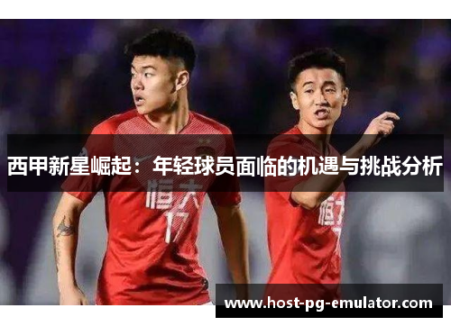 西甲新星崛起:年轻球员面临的机遇与挑战分析 西甲新星崛起:年轻球员面临的机遇与挑战分析