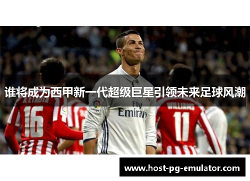 谁将成为西甲新一代超级巨星引领未来足球风潮 谁将成为西甲新一代超级巨星引领未来足球风潮