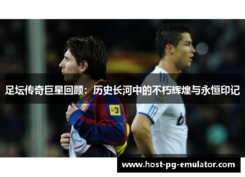 足坛传奇巨星回顾:历史长河中的不朽辉煌与永恒印记 足坛传奇巨星回顾:历史长河中的不朽辉煌与永恒印记