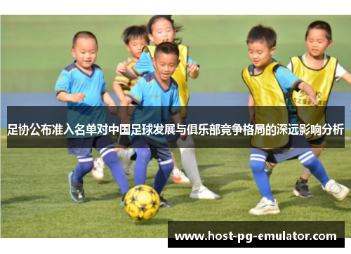 足协公布准入名单对中国足球发展与俱乐部竞争格局的深远影响分析
