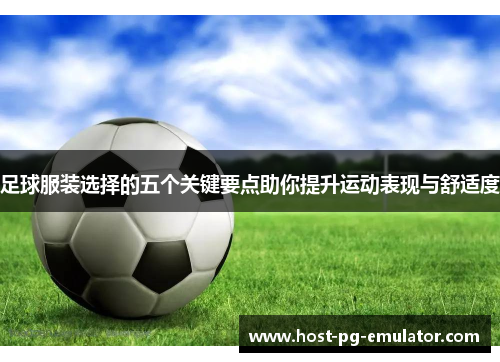 足球服装选择的五个关键要点助你提升运动表现与舒适度 足球服装选择的五个关键要点助你提升运动表现与舒适度