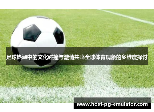 足球热潮中的文化碰撞与激情共鸣全球体育现象的多维度探讨 足球热潮中的文化碰撞与激情共鸣全球体育现象的多维度探讨