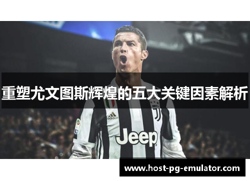 重塑尤文图斯辉煌的五大关键因素解析 重塑尤文图斯辉煌的五大关键因素解析