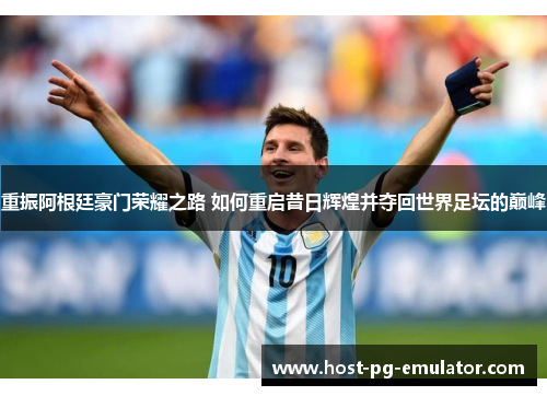 重振阿根廷豪门荣耀之路 如何重启昔日辉煌并夺回世界足坛的巅峰 重振阿根廷豪门荣耀之路 如何重启昔日辉煌并夺回世界足坛的巅峰