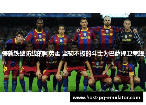 铸就铁壁防线的阿劳霍 坚韧不拔的斗士为巴萨捍卫荣耀 铸就铁壁防线的阿劳霍 坚韧不拔的斗士为巴萨捍卫荣耀