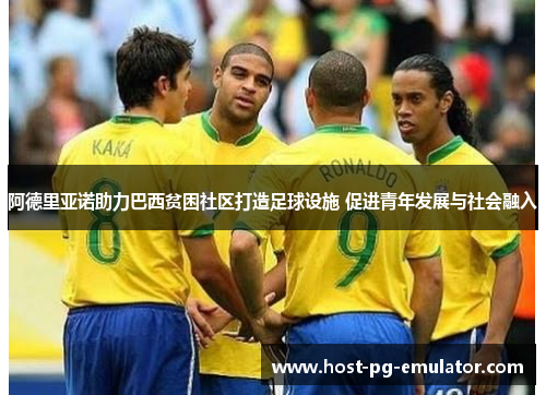 阿德里亚诺助力巴西贫困社区打造足球设施 促进青年发展与社会融入 阿德里亚诺助力巴西贫困社区打造足球设施 促进青年发展与社会融入