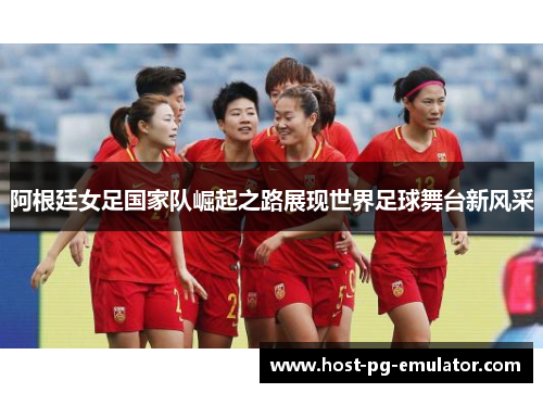 阿根廷女足国家队崛起之路展现世界足球舞台新风采 阿根廷女足国家队崛起之路展现世界足球舞台新风采