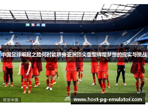 中国足球崛起之路何时能跻身亚洲顶尖重塑辉煌梦想的现实与挑战 中国足球崛起之路何时能跻身亚洲顶尖重塑辉煌梦想的现实与挑战