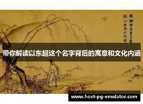 带你解读以东超这个名字背后的寓意和文化内涵 带你解读以东超这个名字背后的寓意和文化内涵