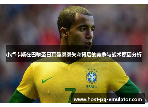 小卢卡斯在巴黎圣日耳曼屡屡失宠背后的竞争与战术原因分析 小卢卡斯在巴黎圣日耳曼屡屡失宠背后的竞争与战术原因分析