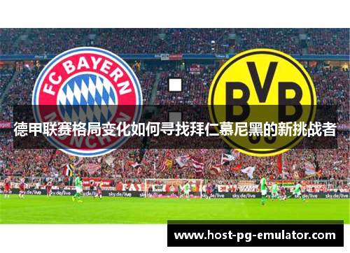 德甲联赛格局变化如何寻找拜仁慕尼黑的新挑战者 德甲联赛格局变化如何寻找拜仁慕尼黑的新挑战者