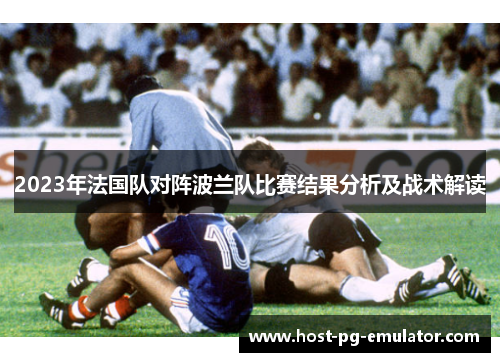 2023年法国队对阵波兰队比赛结果分析及战术解读 2023年法国队对阵波兰队比赛结果分析及战术解读