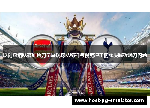 以阿森纳队徽红色力量展现球队精神与视觉冲击的深度解析魅力内涵 以阿森纳队徽红色力量展现球队精神与视觉冲击的深度解析魅力内涵