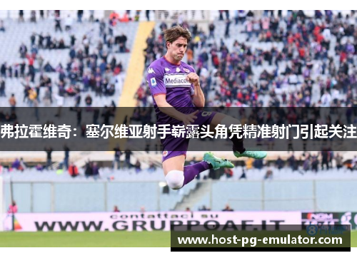 弗拉霍维奇：塞尔维亚射手崭露头角凭精准射门引起关注