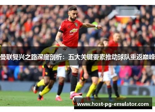 曼联复兴之路深度剖析：五大关键要素推动球队重返巅峰
