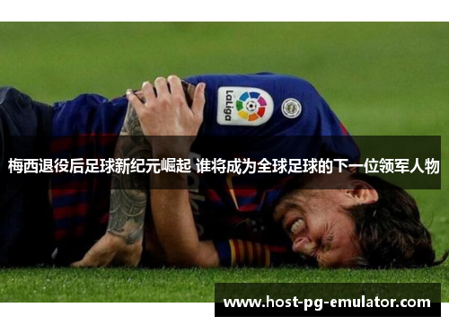 梅西退役后足球新纪元崛起 谁将成为全球足球的下一位领军人物