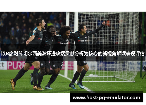 以B席对阵切尔西美洲杯进攻端贡献分析为核心的新视角解读表现评估