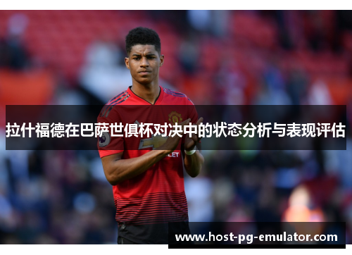 拉什福德在巴萨世俱杯对决中的状态分析与表现评估