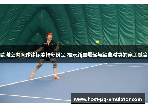 欧洲室内网球锦标赛精彩纷呈 揭示新星崛起与经典对决的完美融合