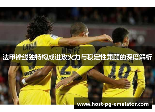 法甲锋线独特构成进攻火力与稳定性兼顾的深度解析