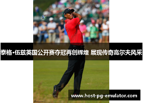 泰格·伍兹英国公开赛夺冠再创辉煌 展现传奇高尔夫风采