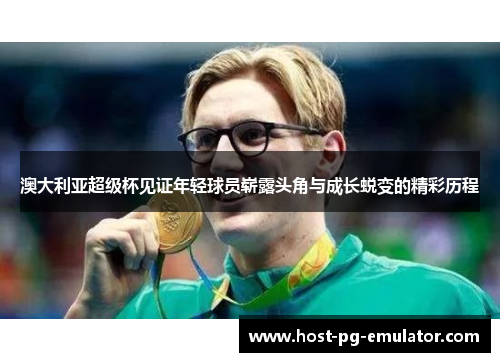 澳大利亚超级杯见证年轻球员崭露头角与成长蜕变的精彩历程