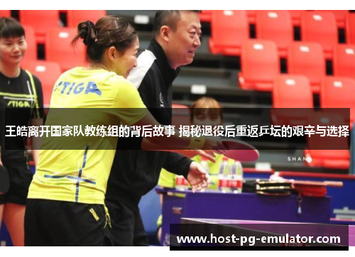 王皓离开国家队教练组的背后故事 揭秘退役后重返乒坛的艰辛与选择