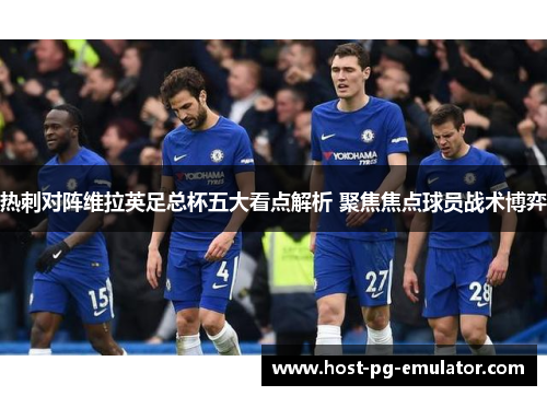 热刺对阵维拉英足总杯五大看点解析 聚焦焦点球员战术博弈