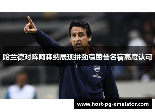 哈兰德对阵阿森纳展现拼劲赢赞誉名宿高度认可