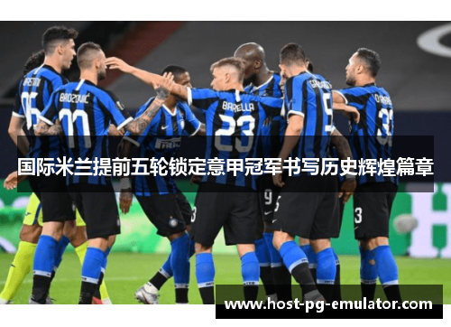 国际米兰提前五轮锁定意甲冠军书写历史辉煌篇章